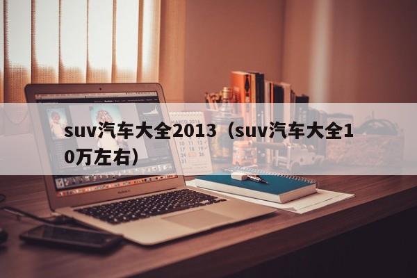 suv汽车大全2013（suv汽车大全10万左右）
