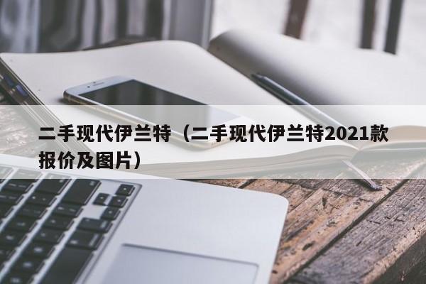 二手现代伊兰特（二手现代伊兰特2021款报价及图片）