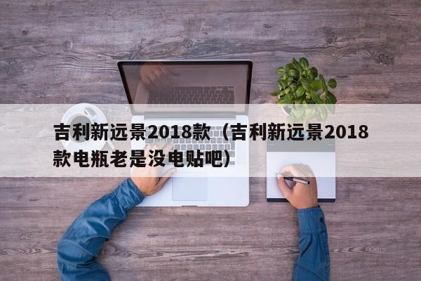 吉利新远景2018款（吉利新远景2018款电瓶老是没电贴吧）