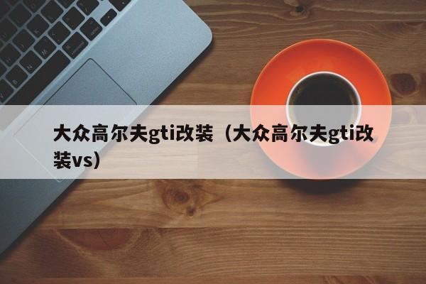 大众高尔夫gti改装（大众高尔夫gti改装vs）