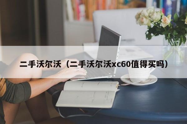 二手沃尔沃（二手沃尔沃xc60值得买吗）