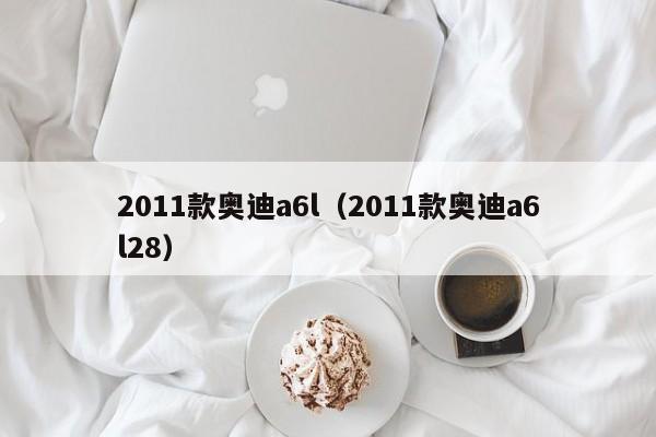 2011款奥迪a6l（2011款奥迪a6l28）