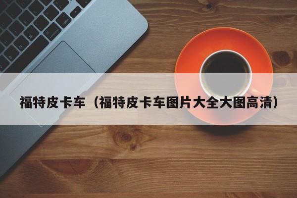 福特皮卡车（福特皮卡车图片大全大图高清）