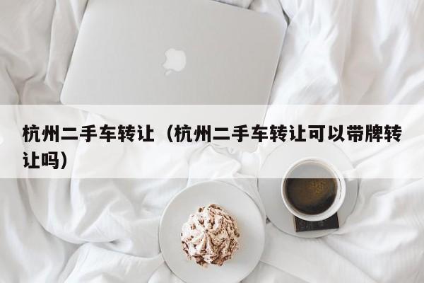 杭州二手车转让（杭州二手车转让可以带牌转让吗）