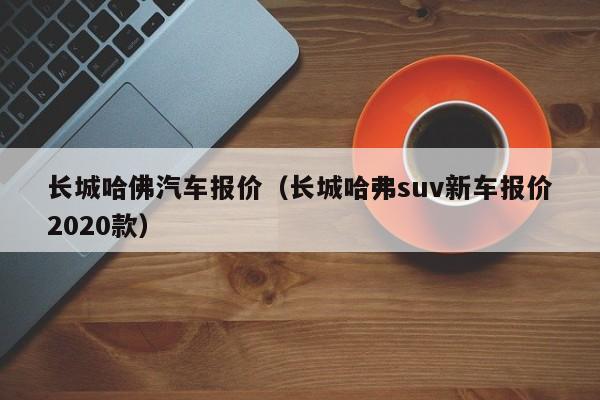 长城哈佛汽车报价（长城哈弗suv新车报价2020款）
