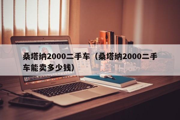 桑塔纳2000二手车（桑塔纳2000二手车能卖多少钱）