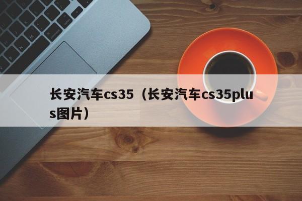 长安汽车cs35（长安汽车cs35plus图片）