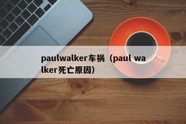 paulwalker车祸（paul walker死亡原因）