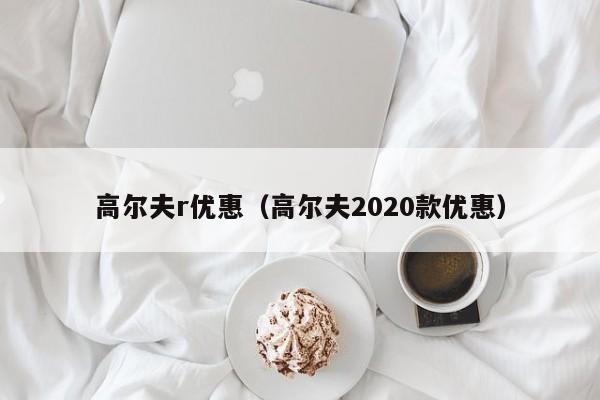 高尔夫r优惠（高尔夫2020款优惠）