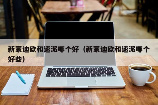 新蒙迪欧和速派哪个好（新蒙迪欧和速派哪个好些）