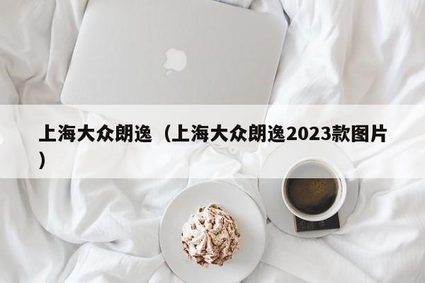 上海大众朗逸（上海大众朗逸2023款图片）