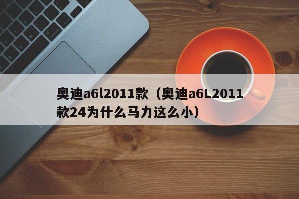 奥迪a6l2011款（奥迪a6L2011款24为什么马力这么小）
