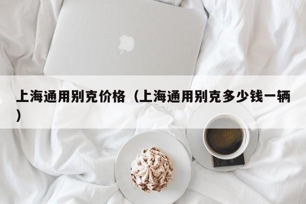 上海通用别克价格（上海通用别克多少钱一辆）