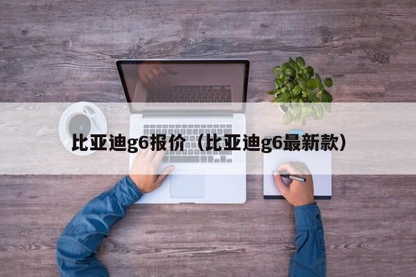 比亚迪g6报价（比亚迪g6最新款）