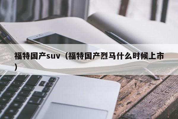 福特国产suv（福特国产烈马什么时候上市）