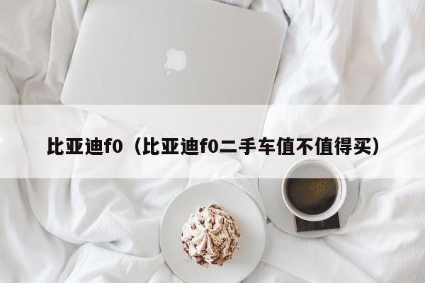 比亚迪f0（比亚迪f0二手车值不值得买）