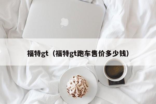 福特gt（福特gt跑车售价多少钱）