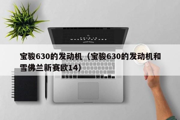 宝骏630的发动机（宝骏630的发动机和雪佛兰新赛欧14）