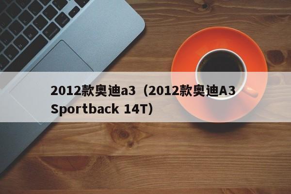 2012款奥迪a3（2012款奥迪A3 Sportback 14T）