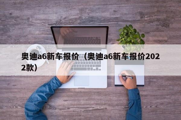 奥迪a6新车报价（奥迪a6新车报价2022款）