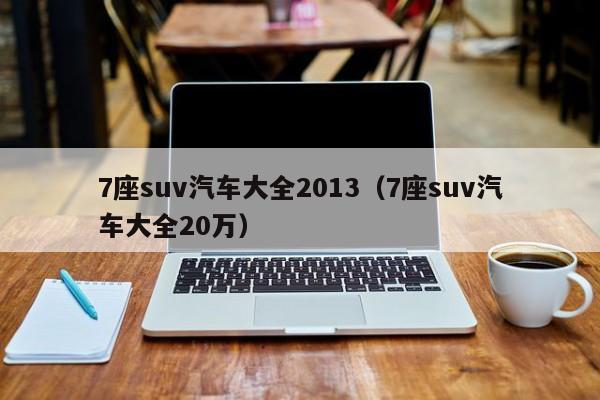 7座suv汽车大全2013（7座suv汽车大全20万）