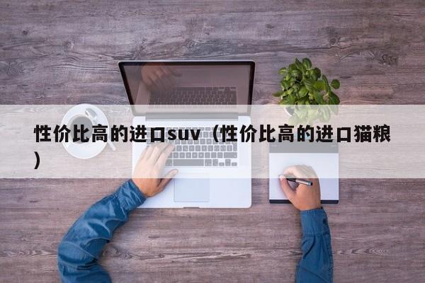 性价比高的进口suv（性价比高的进口猫粮）