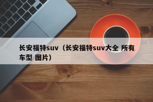 长安福特suv（长安福特suv大全 所有车型 图片）