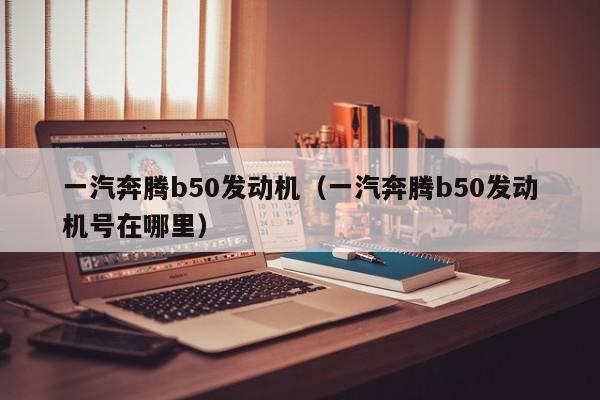 一汽奔腾b50发动机（一汽奔腾b50发动机号在哪里）