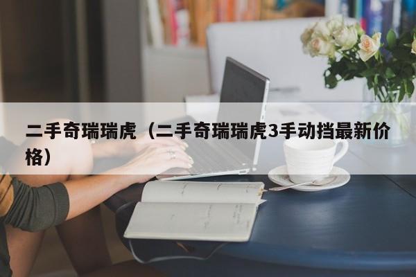 二手奇瑞瑞虎（二手奇瑞瑞虎3手动挡最新价格）