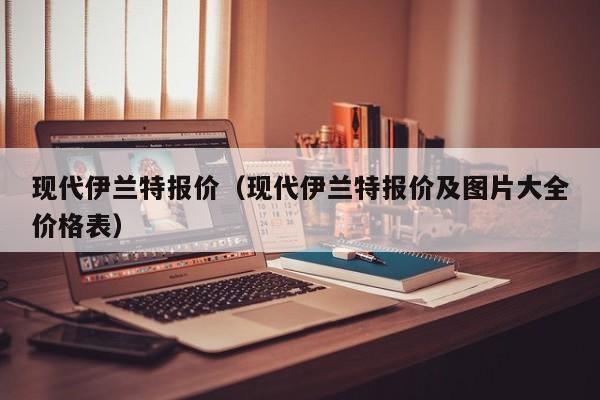现代伊兰特报价（现代伊兰特报价及图片大全价格表）