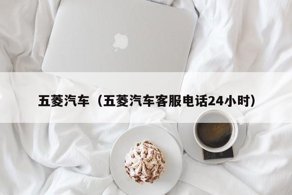 五菱汽车（五菱汽车客服电话24小时）