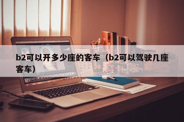 b2可以开多少座的客车（b2可以驾驶几座客车）