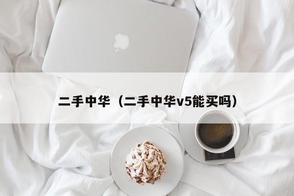 二手中华（二手中华v5能买吗）