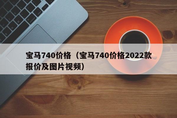 宝马740价格（宝马740价格2022款报价及图片视频）