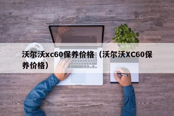 沃尔沃xc60保养价格（沃尔沃XC60保养价格）