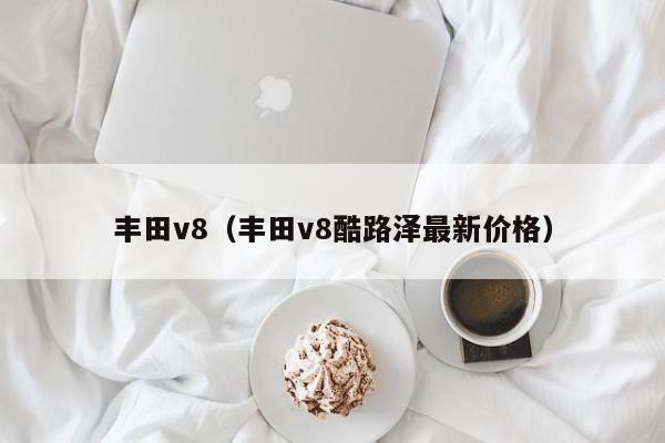 丰田v8（丰田v8酷路泽最新价格）