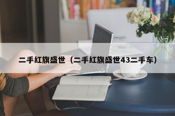 二手红旗盛世（二手红旗盛世43二手车）