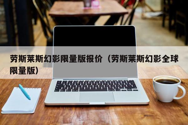 劳斯莱斯幻影限量版报价（劳斯莱斯幻影全球限量版）