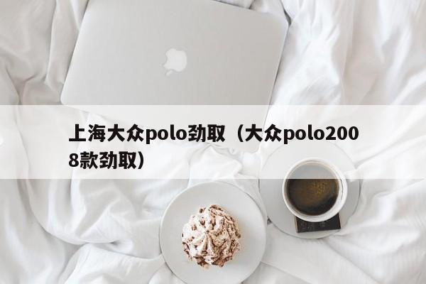 上海大众polo劲取（大众polo2008款劲取）