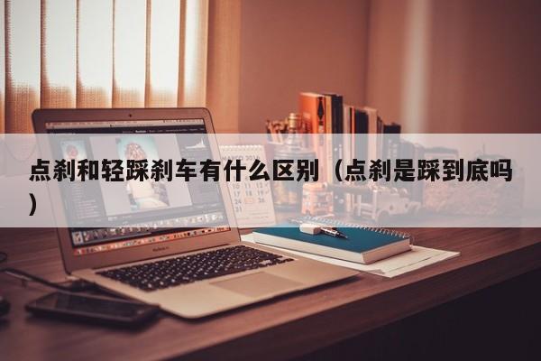 点刹和轻踩刹车有什么区别（点刹是踩到底吗）