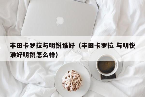 丰田卡罗拉与明锐谁好（丰田卡罗拉 与明锐谁好明锐怎么样）