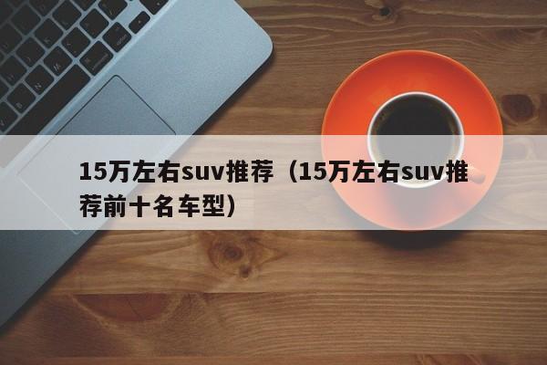 15万左右suv推荐（15万左右suv推荐前十名车型）