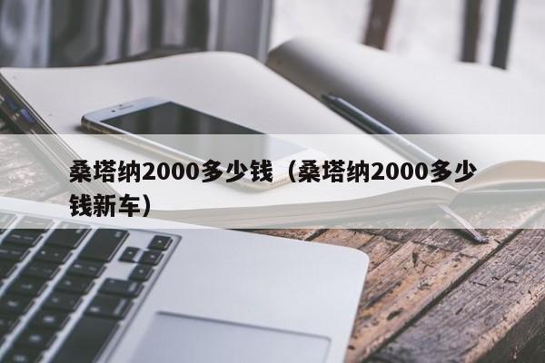 桑塔纳2000多少钱（桑塔纳2000多少钱新车）