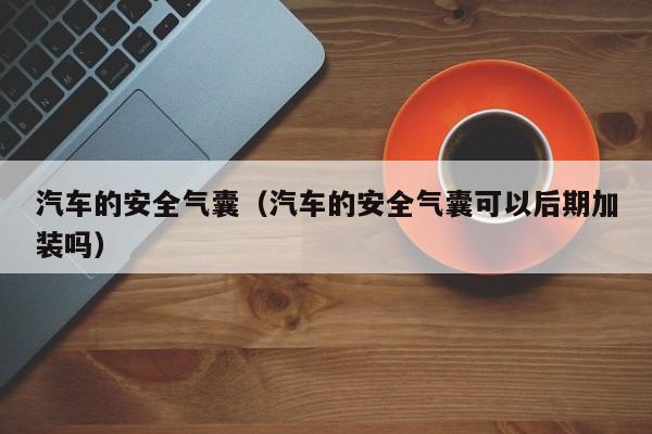 汽车的安全气囊（汽车的安全气囊可以后期加装吗）