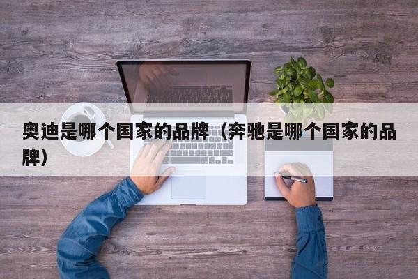 奥迪是哪个国家的品牌（奔驰是哪个国家的品牌）