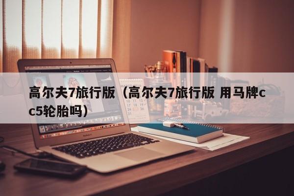 高尔夫7旅行版（高尔夫7旅行版 用马牌cc5轮胎吗）