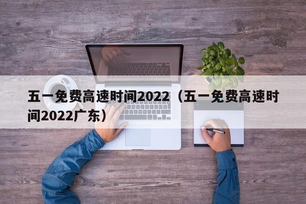 五一免费高速时间2022（五一免费高速时间2022广东）