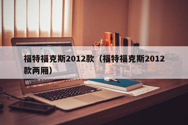 福特福克斯2012款（福特福克斯2012款两厢）
