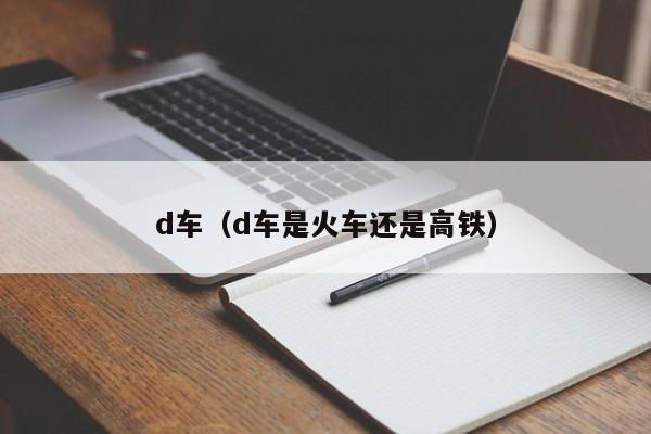 d车（d车是火车还是高铁）