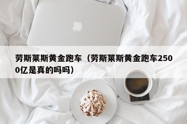 劳斯莱斯黄金跑车（劳斯莱斯黄金跑车2500亿是真的吗吗）